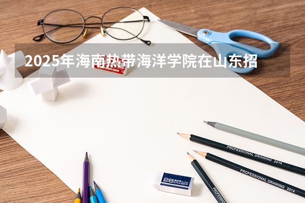 2025年海南热带海洋学院在山东招生预测
