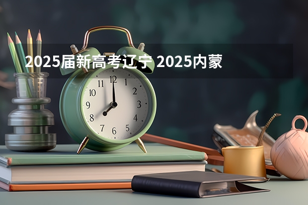 2025届新高考辽宁 2025内蒙古高考是3+3还是3+1+2模式？