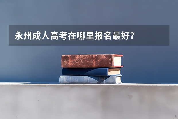 永州成人高考在哪里报名最好？