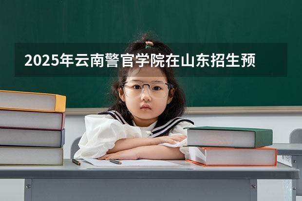 2025年云南警官学院在山东招生预测