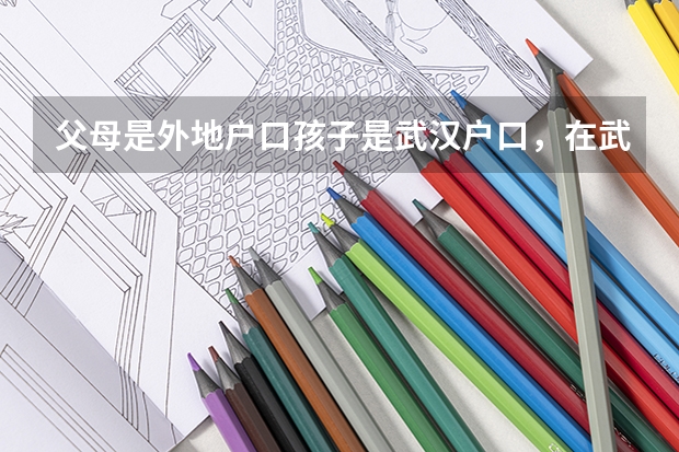 父母是外地户口孩子是武汉户口，在武汉上学有哪些影响？