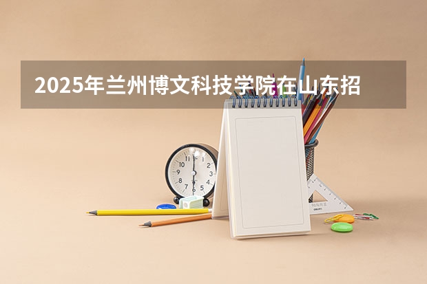 2025年兰州博文科技学院在山东招生预测