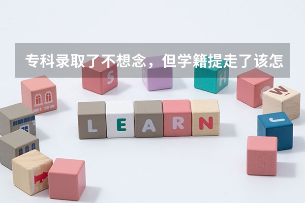 专科录取了不想念,但学籍提走了该怎么办呢?