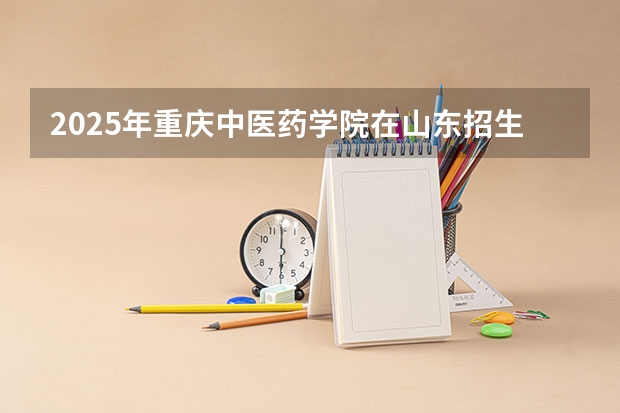 2025年重庆中医药学院在山东招生预测