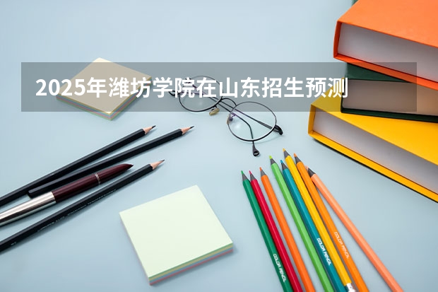 2025年潍坊学院在山东招生预测