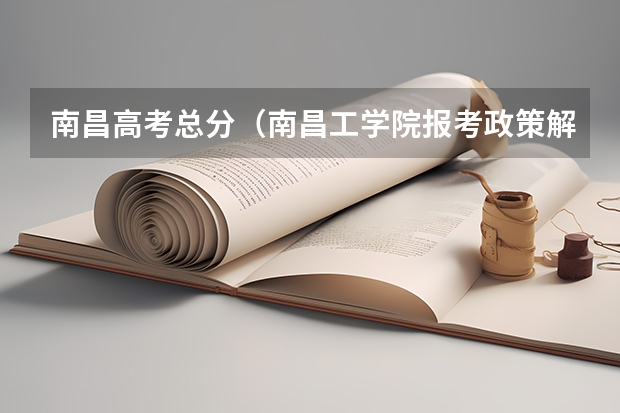 南昌高考总分(南昌工学院报考政策解读)