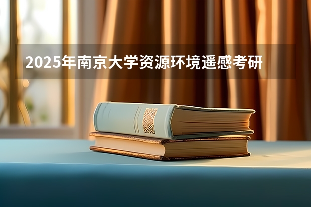 2025年南京大学资源环境遥感考研参考书、历年分数线及备考指导（2025年南开大学物理学考研参考书、历年分数线、报录比及备考指导）