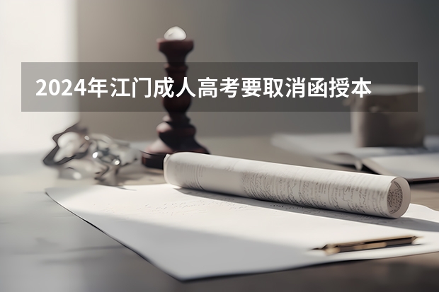 2024年江门成人高考要取消函授本科了吗？