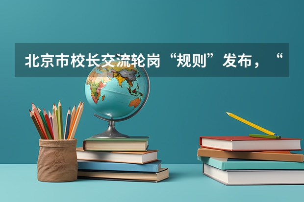 北京市校长交流轮岗“规则”发布，“双减”政策下对哪些人群利好？