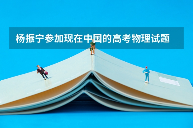 杨振宁参加现在中国的高考物理试题 能考多少分？