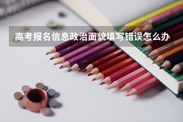 高考报名信息政治面貌填写错误怎么办，已经不能在网上改了