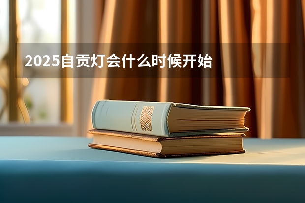2025自贡灯会什么时候开始
