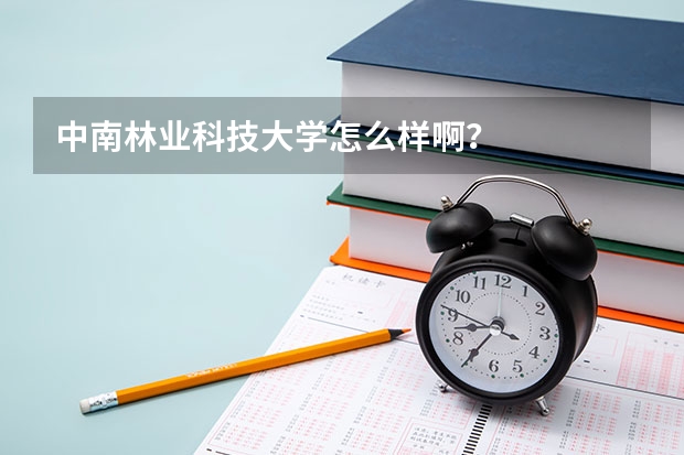 中南林业科技大学怎么样啊?