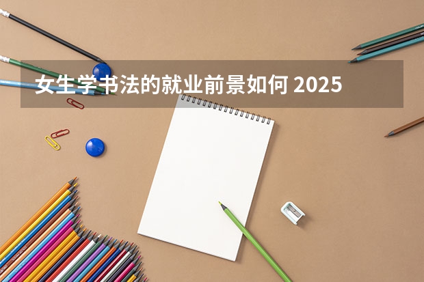 女生学书法的就业前景如何 2025毕业后能做什么工作