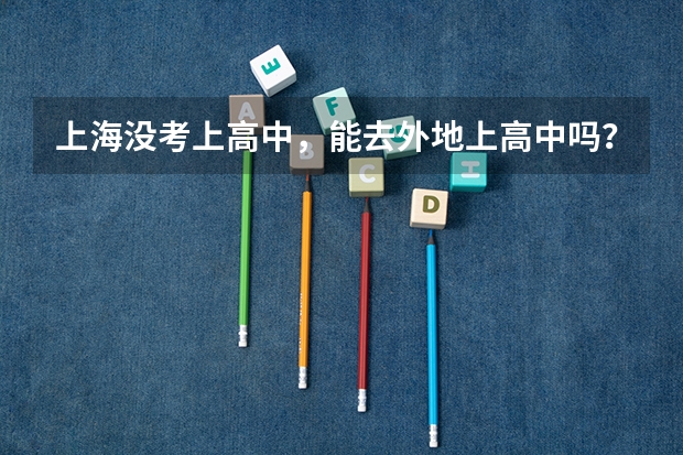 上海没考上高中,能去外地上高中吗?三年后的高考怎么办?
