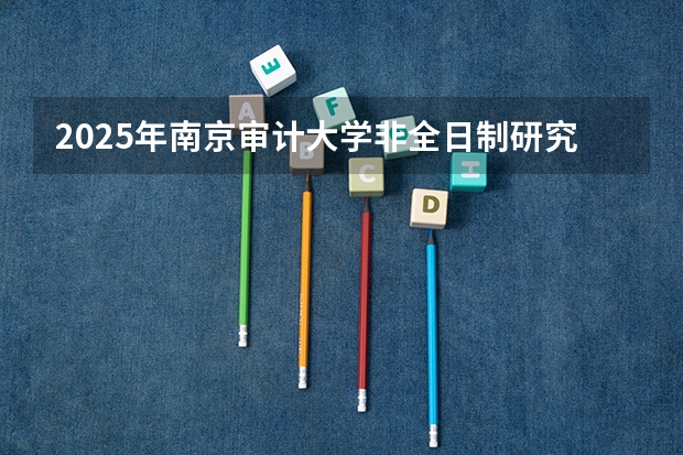 2025年南京审计大学非全日制研究生招生专业及报考信息汇总!怎么样?好考吗?