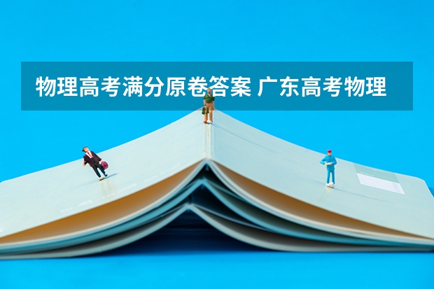 物理高考满分原卷答案 广东高考物理试卷整卷