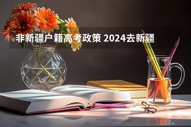 非新疆户籍高考政策 2024去新疆参加高考的条件