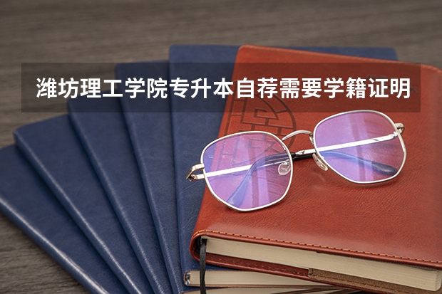 潍坊理工学院专升本自荐需要学籍证明吗