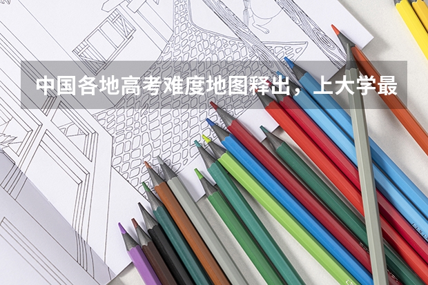 中国各地高考难度地图释出，上大学最难的省份有哪些？