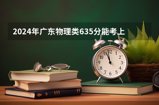 2024年广东物理类635分能考上什么大学?