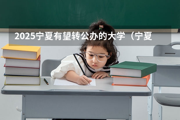2025宁夏有望转公办的大学（宁夏计算机二级报名时间2025年）