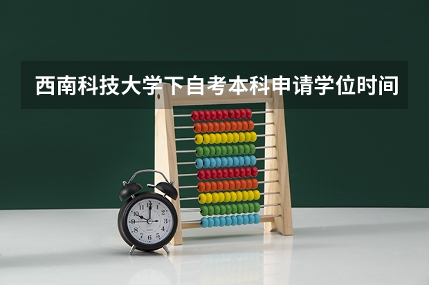 西南科技大学下自考本科申请学位时间线2024年1月后获取证书 2025中考时间
