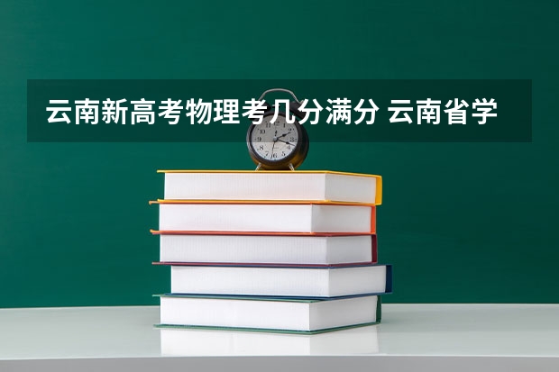 云南新高考物理考几分满分 云南省学业水平考试有几种组合