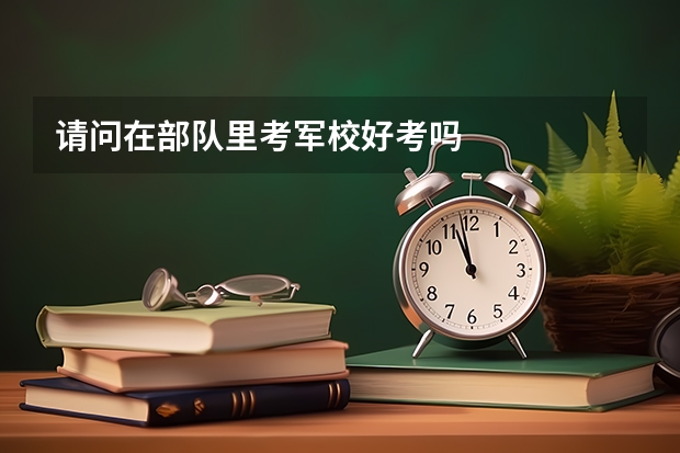 请问在部队里考军校好考吗