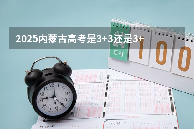 2025内蒙古高考是3+3还是3+1+2模式？（福建：2025年中招定向生比例不低于70%）
