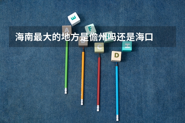海南最大的地方是儋州吗还是海口