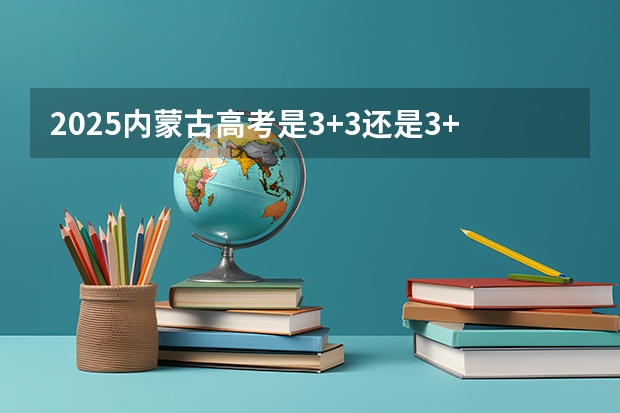 2025内蒙古高考是3+3还是3+1+2模式？（2025年四川学校会统一到镇?）