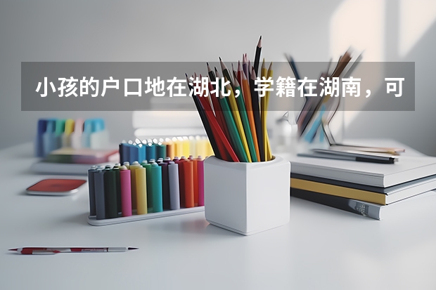 小孩的户口地在湖北，学籍在湖南，可以在湖南高考吗
