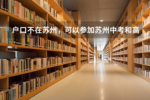 户口不在苏州，可以参加苏州中考和高考吗？ 可以上苏州的高中吗？
