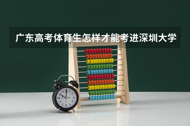 广东高考体育生怎样才能考进深圳大学 深圳2024初中学考各科目分数变化有多大