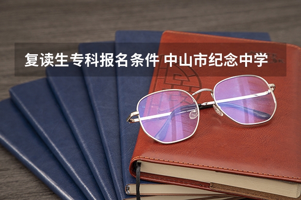 复读生专科报名条件 中山市纪念中学复读报名条件