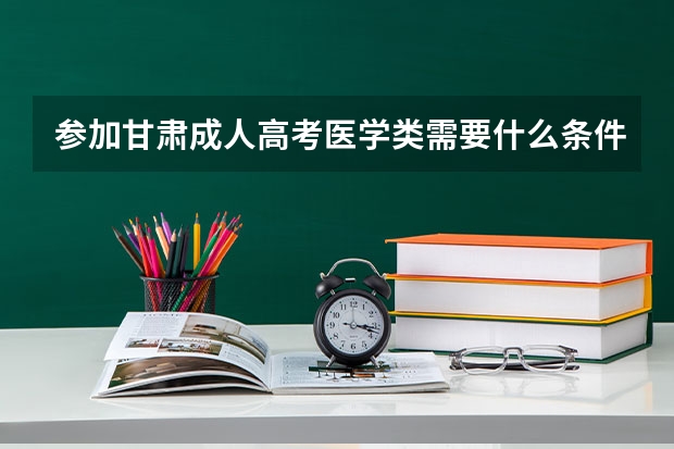 参加甘肃成人高考医学类需要什么条件？