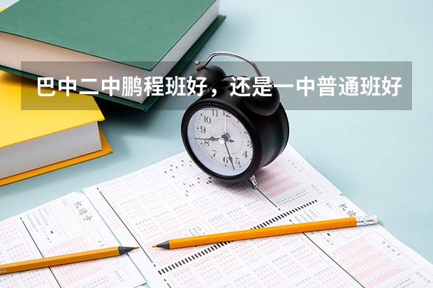 巴中二中鹏程班好，还是一中普通班好？ 四川省巴中市巴中区各个学校分数线（一中、二中、三中、四中、五中、六中）本届的喔！今年中考题难麽？