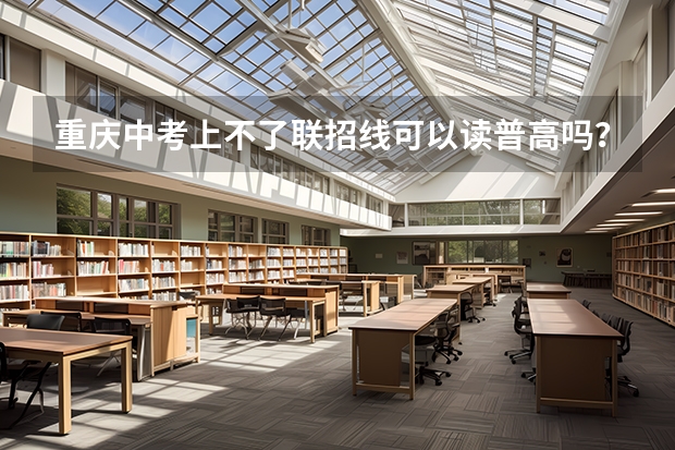 重庆中考上不了联招线可以读普高吗？