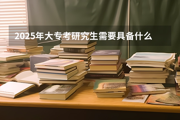 2025年大专考研究生需要具备什么条件和要求