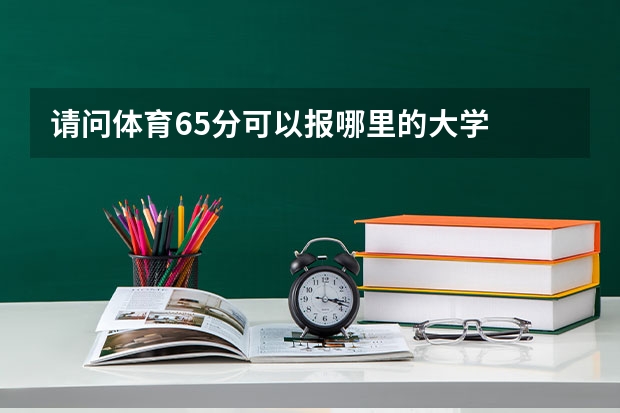 请问体育65分可以报哪里的大学