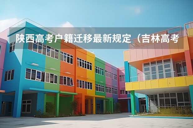 陕西高考户籍迁移最新规定（吉林高考政策户籍学籍要求）