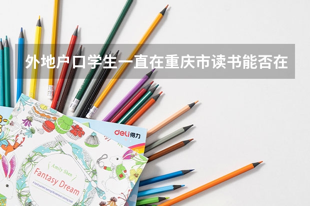 外地户口学生一直在重庆市读书能否在重庆参加高考（非重庆户籍外来务工人员随迁子女怎样参加高考）
