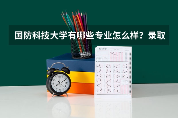国防科技大学有哪些专业怎么样？录取条件有哪些？国防科技大学毕业去向？