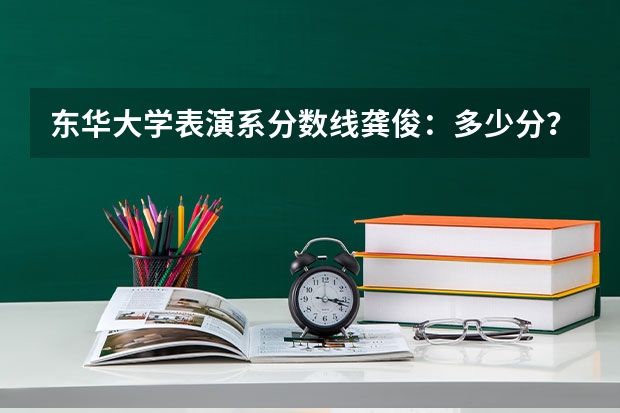 东华大学表演系分数线龚俊：多少分？