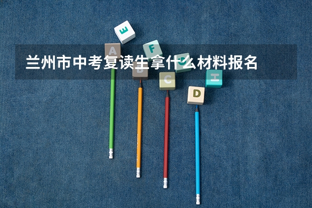 兰州市中考复读生拿什么材料报名