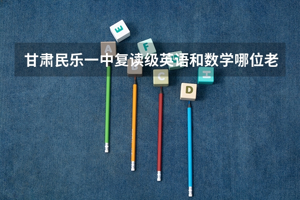 甘肃民乐一中复读级英语和数学哪位老师教得好？（甘肃民乐一中复读级英语和数学哪位老师教得好？）