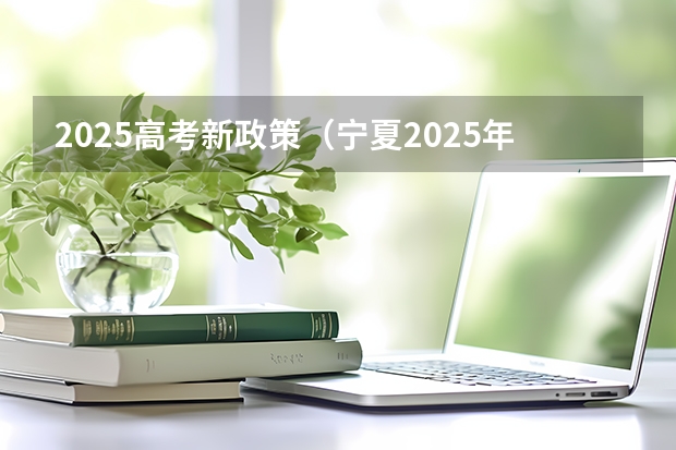 2025高考新政策（宁夏2025年高考时间）