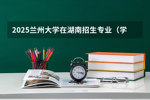 2025兰州大学在湖南招生专业（学费情况）