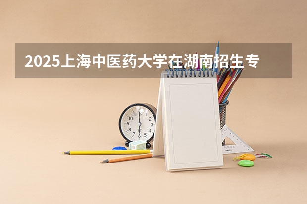 2025上海中医药大学在湖南招生专业（学费情况）